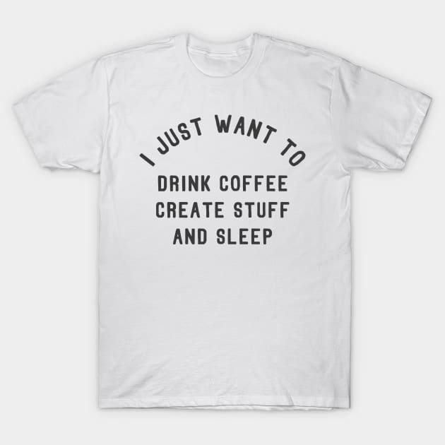 I Just Want To Drink Coffee Create Stuff and Sleep T-Shirt by Bobtees